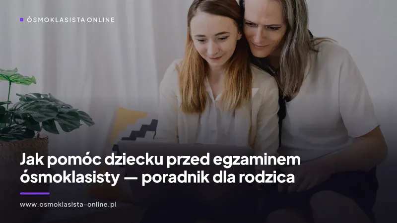 Jak pomóc dziecku przed egzaminem ósmoklasisty — poradnik dla rodzica